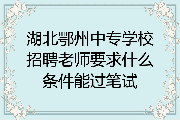 湖北鄂州中专学校招聘老师要求什么条件能过笔试