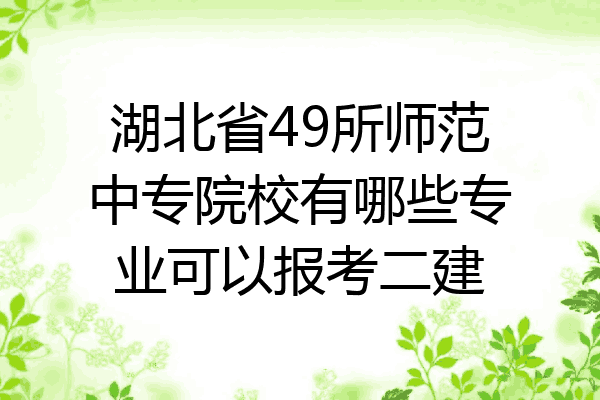 湖北省49所师范中专院校有哪些专业可以报考二建
