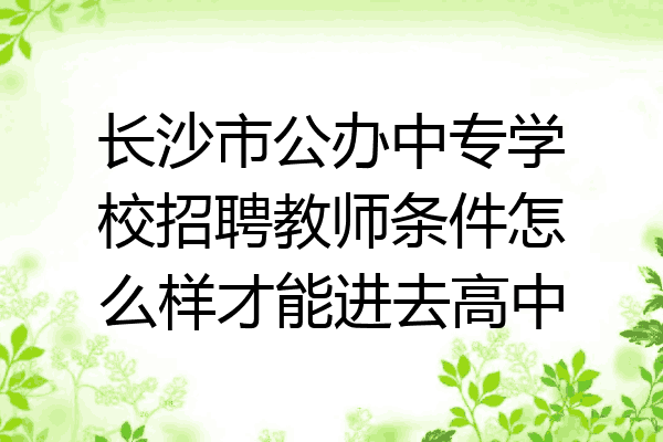 长沙市公办中专学校招聘教师条件怎么样才能进去高中
