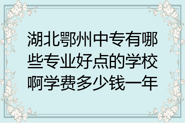 湖北鄂州中专有哪些专业好点的学校啊学费多少钱一年