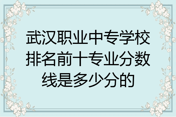 武汉职业中专学校排名前十专业分数线是多少分的