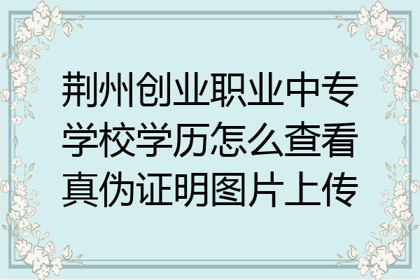 荆州创业职业中专学校学历怎么查看真伪证明图片上传