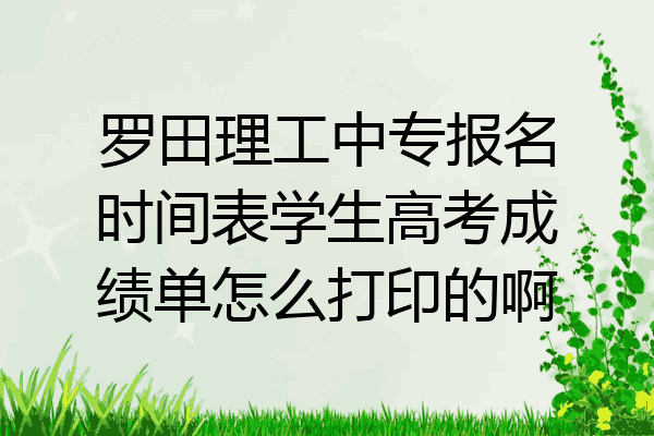 罗田理工中专报名时间表学生高考成绩单怎么打印的啊