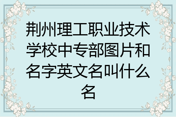 荆州理工职业技术学校中专部图片和名字英文名叫什么名