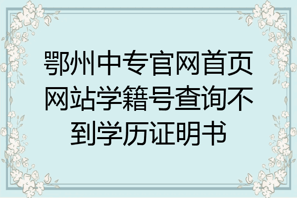 鄂州中专官网首页网站学籍号查询不到学历证明书
