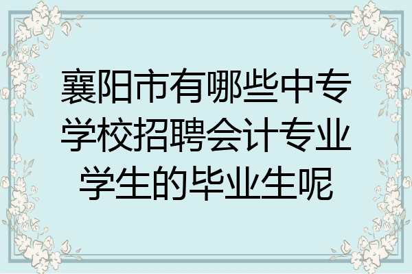 襄阳市有哪些中专学校招聘会计专业学生的毕业生呢