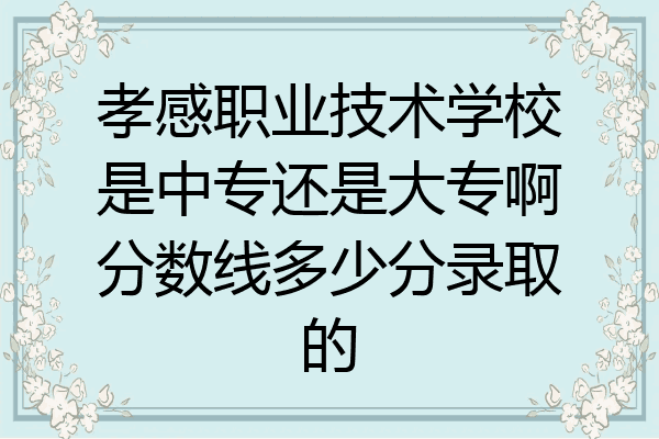 孝感职业技术学校是中专还是大专啊分数线多少分录取的
