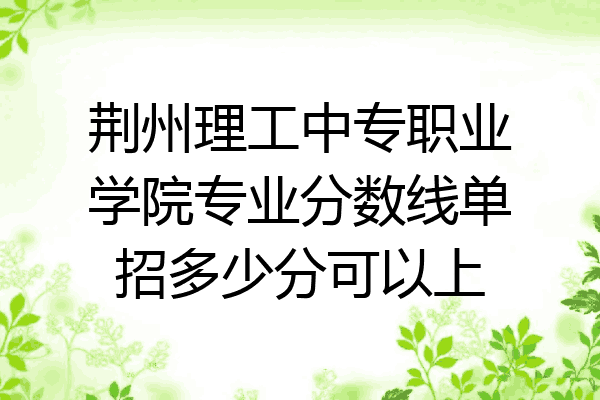 荆州理工中专职业学院专业分数线单招多少分可以上