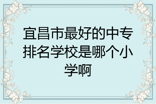 宜昌市最好的中专排名学校是哪个小学啊