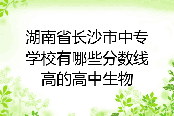 湖南省长沙市中专学校有哪些分数线高的高中生物