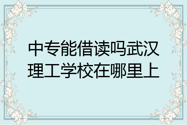 中专能借读吗武汉理工学校在哪里上