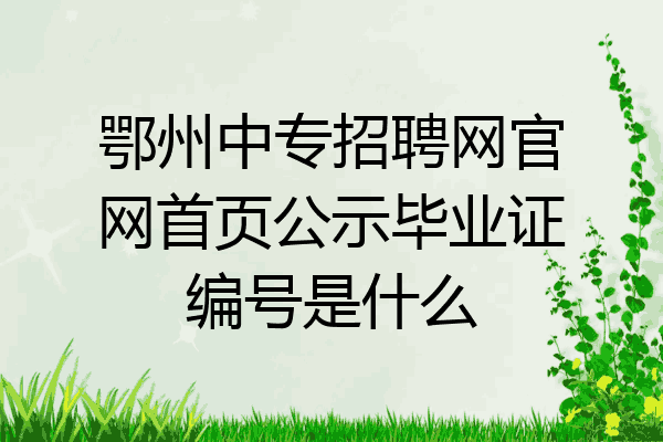 鄂州中专招聘网官网首页公示毕业证编号是什么