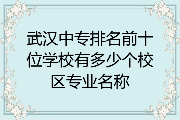 武汉中专排名前十位学校有多少个校区专业名称
