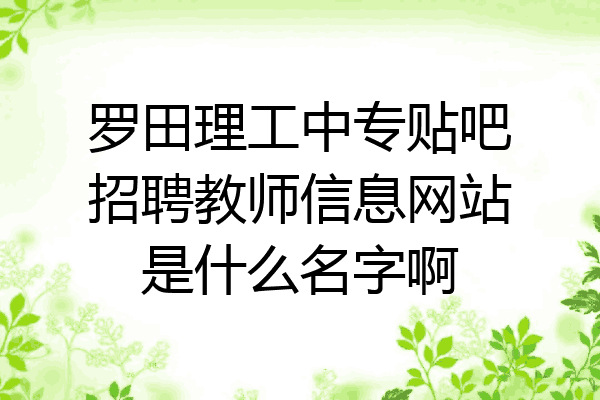 罗田理工中专贴吧招聘教师信息网站是什么名字啊