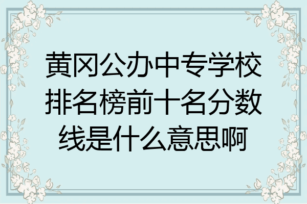 黄冈公办中专学校排名榜前十名分数线是什么意思啊