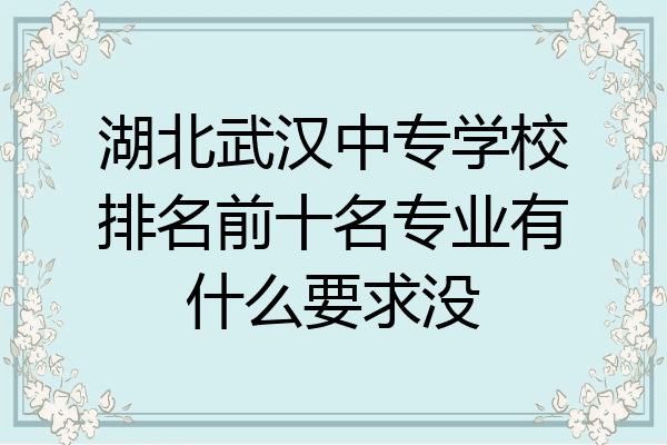 湖北武汉中专学校排名前十名专业有什么要求没