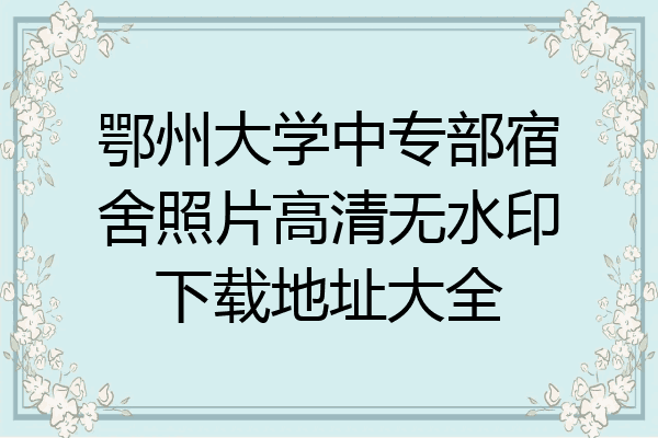 鄂州大学中专部宿舍照片高清无水印下载地址大全