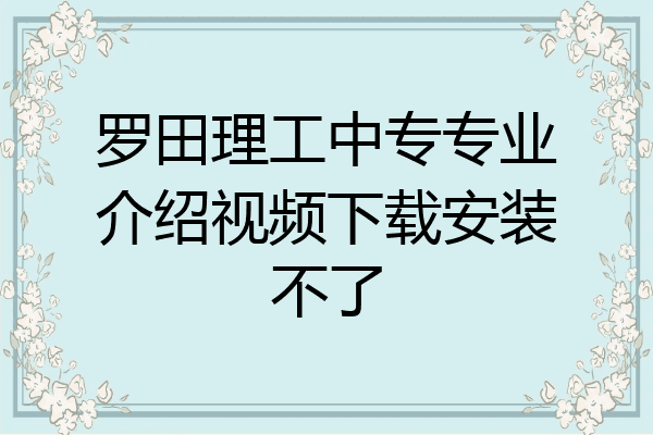罗田理工中专专业介绍视频下载安装不了