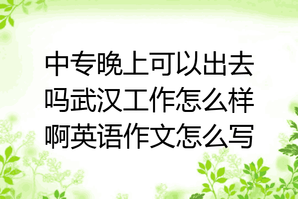 中专晚上可以出去吗武汉工作怎么样啊英语作文怎么写
