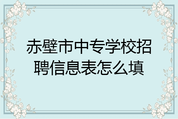赤壁市中专学校招聘信息表怎么填