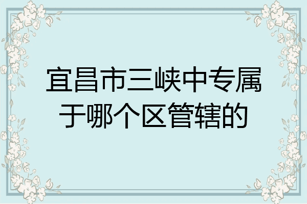 宜昌市三峡中专属于哪个区管辖的