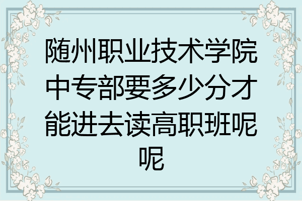 随州职业技术学院中专部要多少分才能进去读高职班呢呢