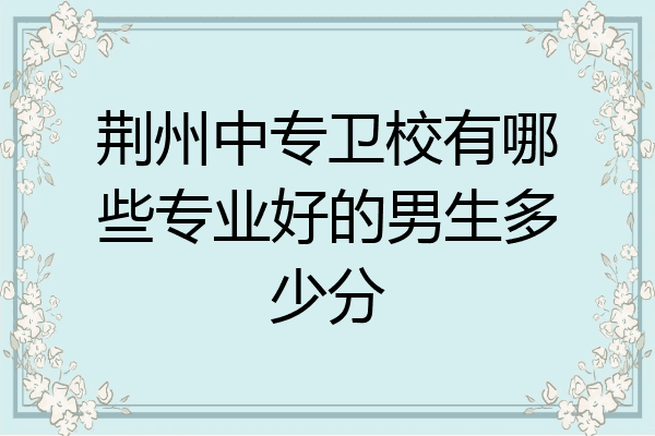 荆州中专卫校有哪些专业好的男生多少分