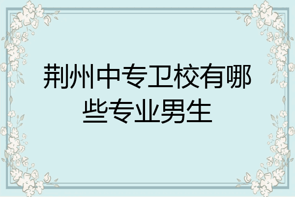 荆州中专卫校有哪些专业男生