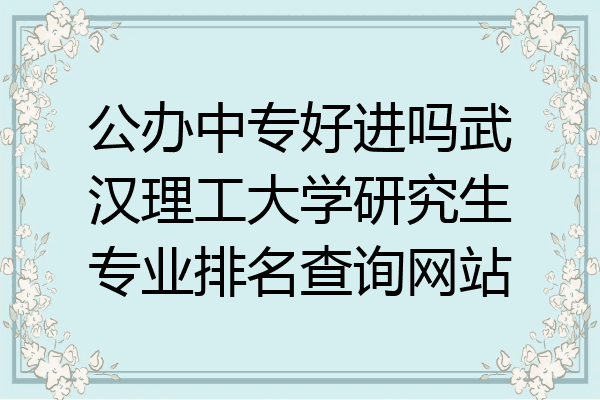 公办中专好进吗武汉理工大学研究生专业排名查询网站