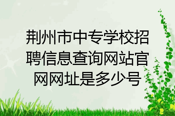 荆州市中专学校招聘信息查询网站官网网址是多少号