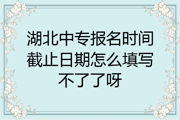 湖北中专报名时间截止日期怎么填写不了了呀