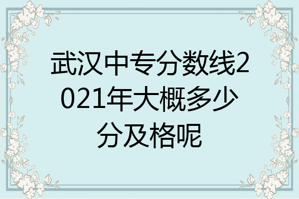 武汉中专分数线2021年大概多少分及格呢