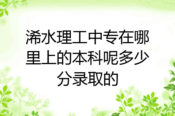 浠水理工中专在哪里上的本科呢多少分录取的
