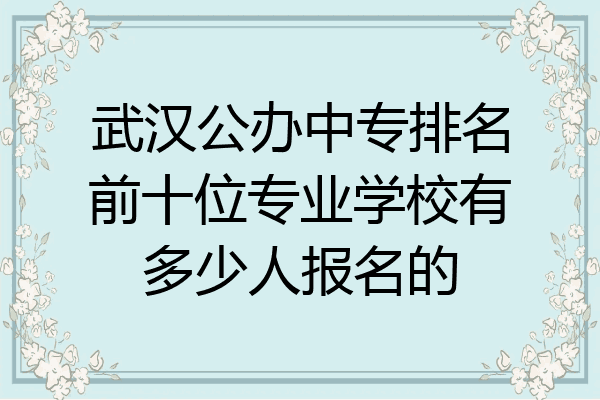 武汉公办中专排名前十位专业学校有多少人报名的
