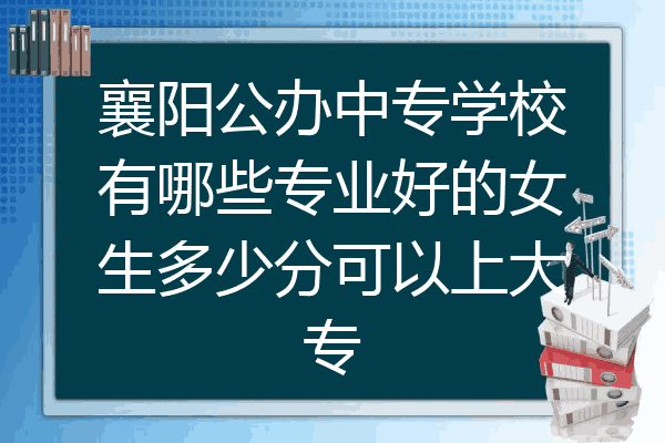 襄阳公办中专学校有哪些专业好的女生多少分可以上大专
