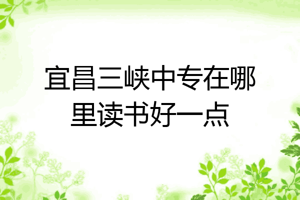 宜昌三峡中专在哪里读书好一点