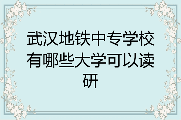 武汉地铁中专学校有哪些大学可以读研