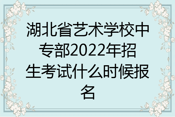湖北省艺术学校中专部2022年招生考试什么时候报名