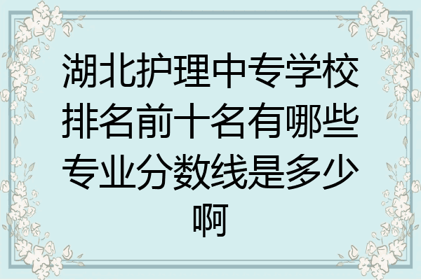 湖北护理中专学校排名前十名有哪些专业分数线是多少啊