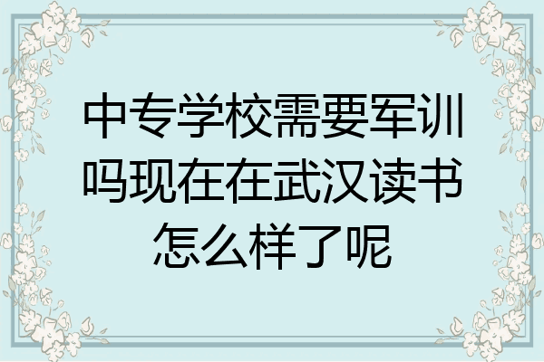 中专学校需要军训吗现在在武汉读书怎么样了呢