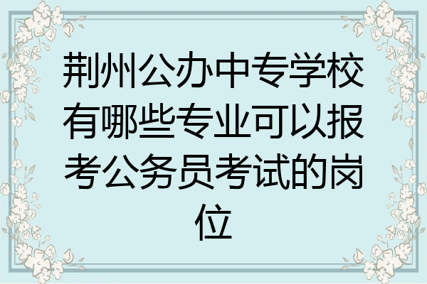荆州公办中专学校有哪些专业可以报考公务员考试的岗位