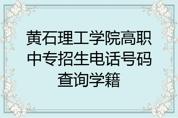 黄石理工学院高职中专招生电话号码查询学籍
