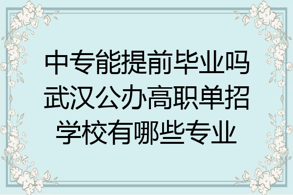 中专能提前毕业吗武汉公办高职单招学校有哪些专业