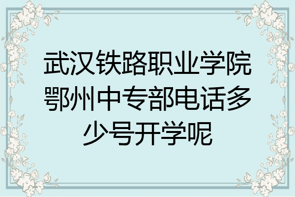 武汉铁路职业学院鄂州中专部电话多少号开学呢