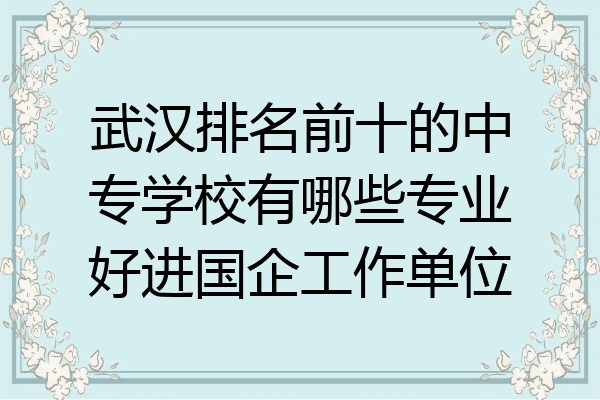 武汉排名前十的中专学校有哪些专业好进国企工作单位