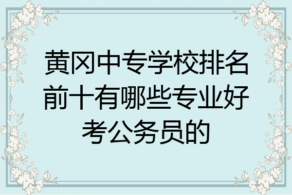 黄冈中专学校排名前十有哪些专业好考公务员的