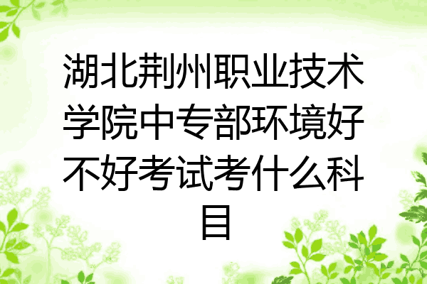 湖北荆州职业技术学院中专部环境好不好考试考什么科目