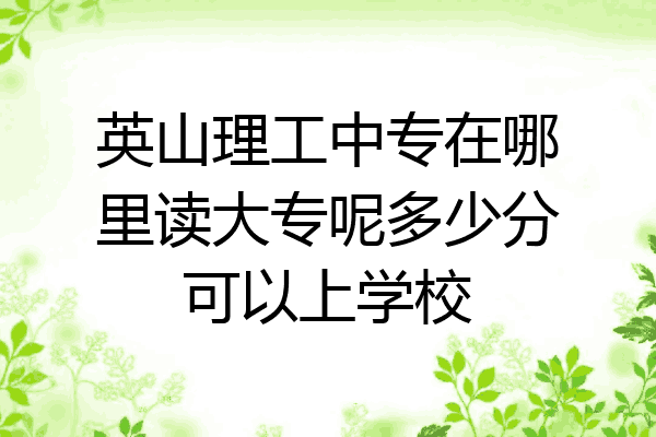 英山理工中专在哪里读大专呢多少分可以上学校
