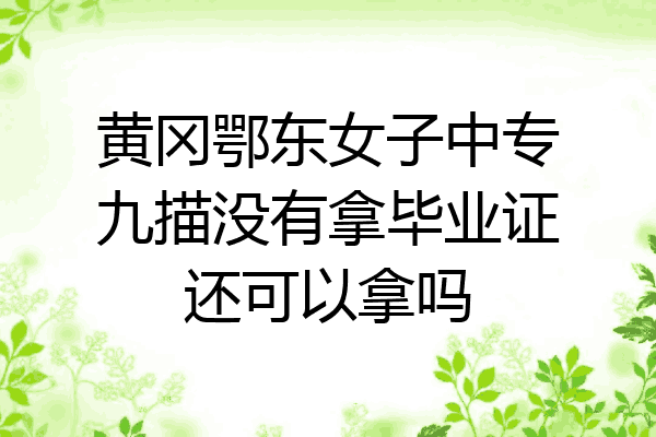 黄冈鄂东女子中专九描没有拿毕业证还可以拿吗