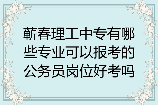 蕲春理工中专有哪些专业可以报考的公务员岗位好考吗